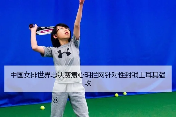 中国女排世界总决赛袁心玥拦网针对性封锁土耳其强攻