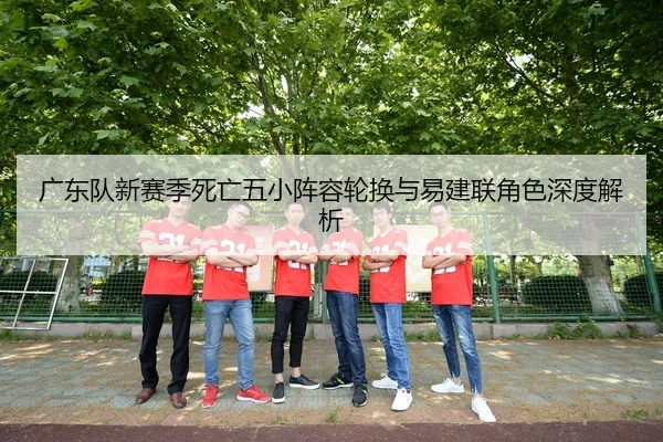 广东队新赛季死亡五小阵容轮换与易建联角色深度解析