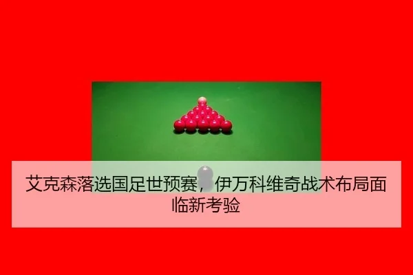 艾克森落选国足世预赛，伊万科维奇战术布局面临新考验