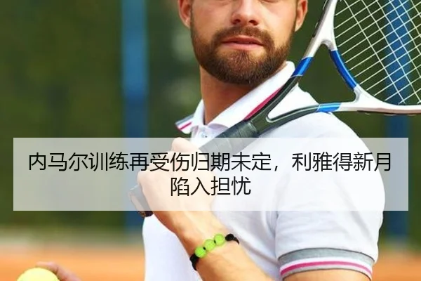 内马尔训练再受伤归期未定，利雅得新月陷入担忧