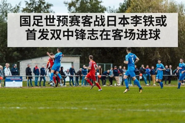 国足世预赛客战日本李铁或首发双中锋志在客场进球