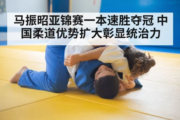马振昭亚锦赛一本速胜夺冠 中国柔道优势扩大彰显统治力