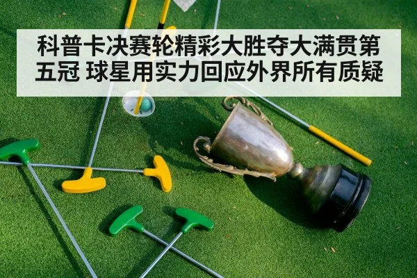 科普卡决赛轮精彩大胜夺大满贯第五冠 球星用实力回应外界所有质疑